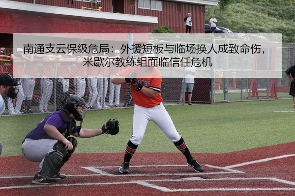 南通支云保级危局：外援短板与临场换人成致命伤，米歇尔教练组面临信任危机（yaxin）
