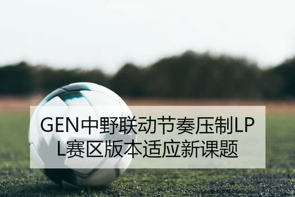 GEN中野联动节奏压制LPL赛区版本适应新课题 - yaxin